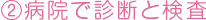 ②病院で診断と検査